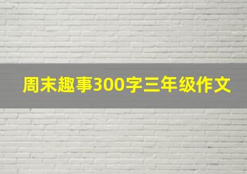 周末趣事300字三年级作文