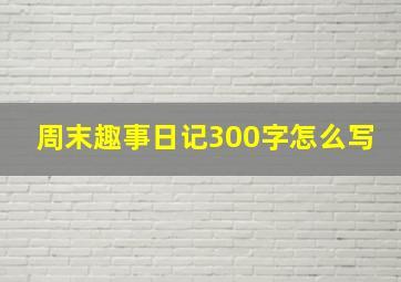 周末趣事日记300字怎么写