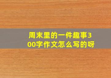 周末里的一件趣事300字作文怎么写的呀