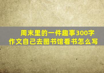 周末里的一件趣事300字作文自己去图书馆看书怎么写