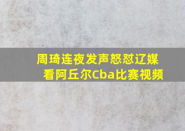 周琦连夜发声怒怼辽媒看阿丘尔Cba比赛视频