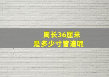 周长36厘米是多少寸管道呢