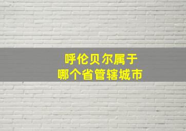 呼伦贝尔属于哪个省管辖城市