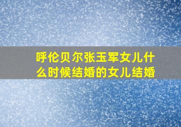 呼伦贝尔张玉军女儿什么时候结婚的女儿结婚