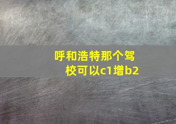 呼和浩特那个驾校可以c1增b2