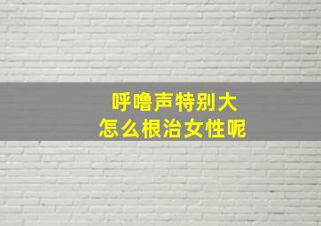 呼噜声特别大怎么根治女性呢