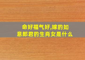 命好福气好,嫁的如意郎君的生肖女是什么