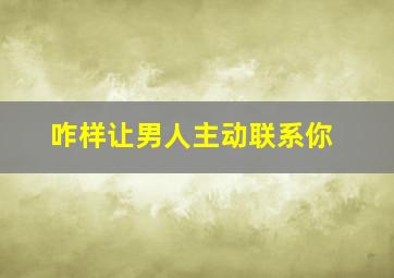 咋样让男人主动联系你