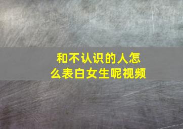 和不认识的人怎么表白女生呢视频