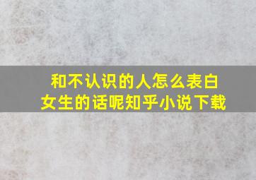 和不认识的人怎么表白女生的话呢知乎小说下载