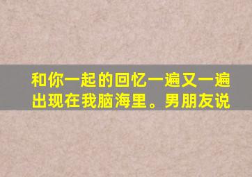 和你一起的回忆一遍又一遍出现在我脑海里。男朋友说