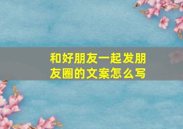 和好朋友一起发朋友圈的文案怎么写