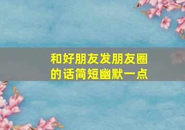 和好朋友发朋友圈的话简短幽默一点