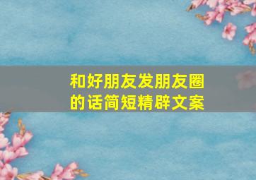 和好朋友发朋友圈的话简短精辟文案