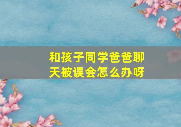 和孩子同学爸爸聊天被误会怎么办呀