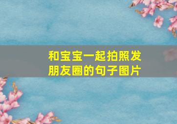 和宝宝一起拍照发朋友圈的句子图片