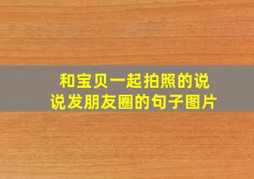 和宝贝一起拍照的说说发朋友圈的句子图片