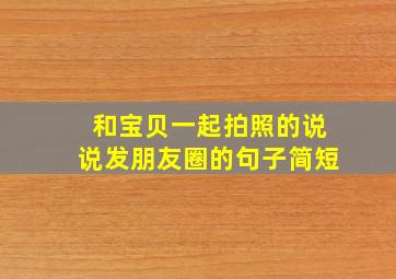 和宝贝一起拍照的说说发朋友圈的句子简短