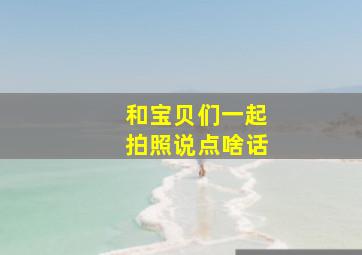 和宝贝们一起拍照说点啥话