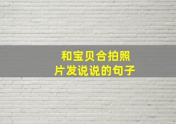 和宝贝合拍照片发说说的句子