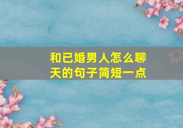 和已婚男人怎么聊天的句子简短一点