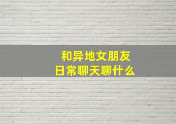 和异地女朋友日常聊天聊什么