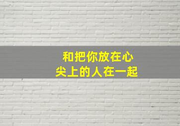 和把你放在心尖上的人在一起