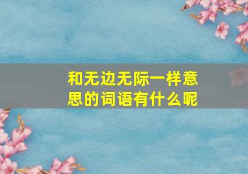 和无边无际一样意思的词语有什么呢