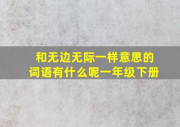 和无边无际一样意思的词语有什么呢一年级下册