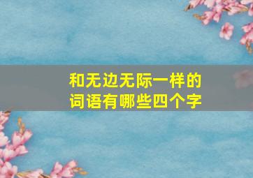 和无边无际一样的词语有哪些四个字