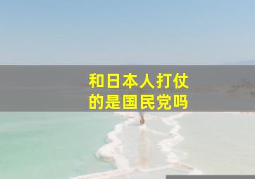 和日本人打仗的是国民党吗