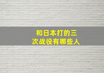 和日本打的三次战役有哪些人