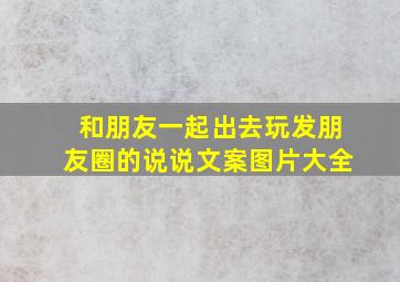 和朋友一起出去玩发朋友圈的说说文案图片大全