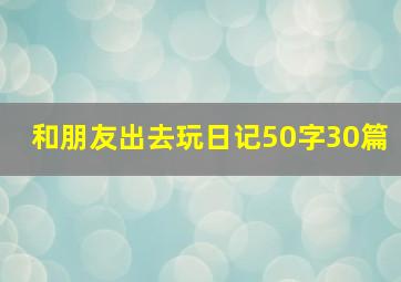 和朋友出去玩日记50字30篇