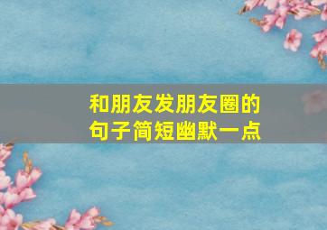 和朋友发朋友圈的句子简短幽默一点