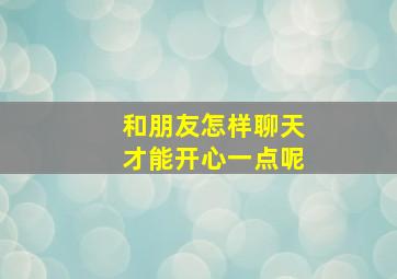 和朋友怎样聊天才能开心一点呢