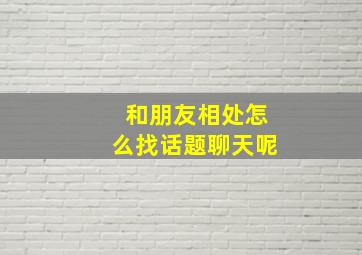 和朋友相处怎么找话题聊天呢