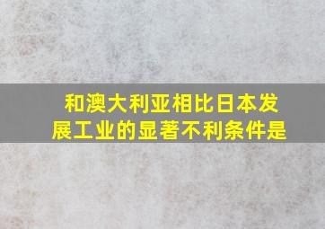 和澳大利亚相比日本发展工业的显著不利条件是