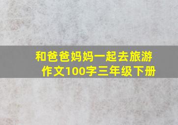 和爸爸妈妈一起去旅游作文100字三年级下册