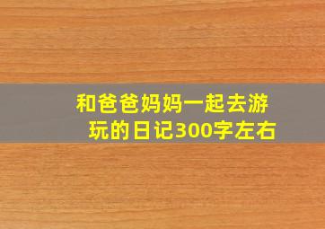 和爸爸妈妈一起去游玩的日记300字左右