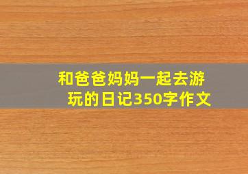 和爸爸妈妈一起去游玩的日记350字作文