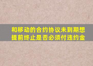 和移动的合约协议未到期想提前终止是否必须付违约金