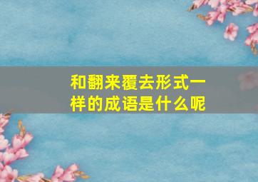 和翻来覆去形式一样的成语是什么呢