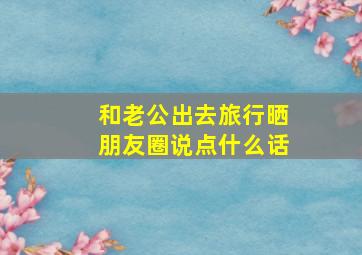 和老公出去旅行晒朋友圈说点什么话