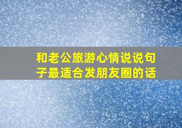 和老公旅游心情说说句子最适合发朋友圈的话