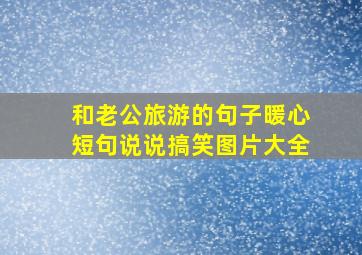 和老公旅游的句子暖心短句说说搞笑图片大全