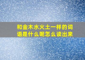 和金木水火土一样的词语是什么呢怎么读出来