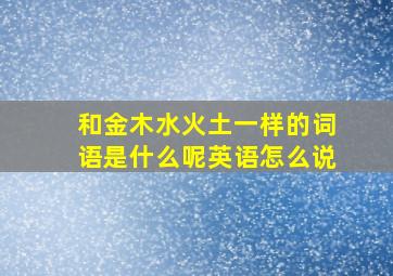 和金木水火土一样的词语是什么呢英语怎么说