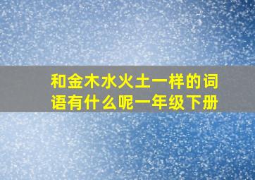 和金木水火土一样的词语有什么呢一年级下册