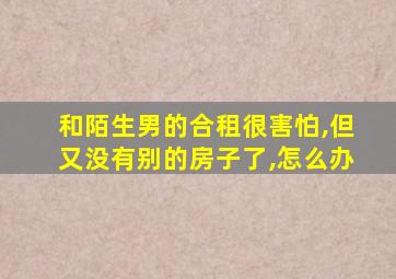 和陌生男的合租很害怕,但又没有别的房子了,怎么办